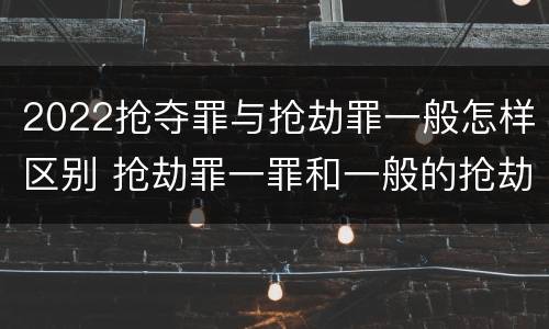 2022抢夺罪与抢劫罪一般怎样区别 抢劫罪一罪和一般的抢劫罪