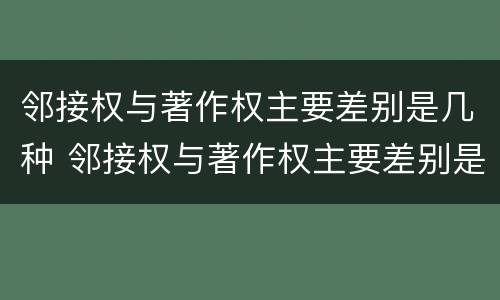邻接权与著作权主要差别是几种 邻接权与著作权主要差别是几种情形