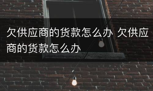 欠供应商的货款怎么办 欠供应商的货款怎么办