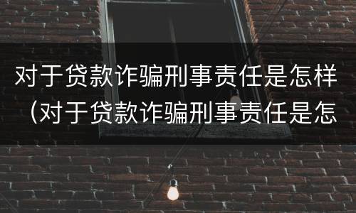 对于贷款诈骗刑事责任是怎样（对于贷款诈骗刑事责任是怎样的）