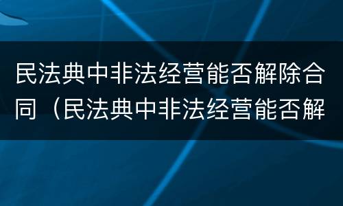 民法典中非法经营能否解除合同（民法典中非法经营能否解除合同呢）