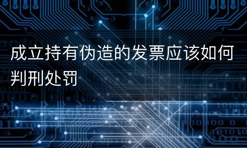 成立持有伪造的发票应该如何判刑处罚