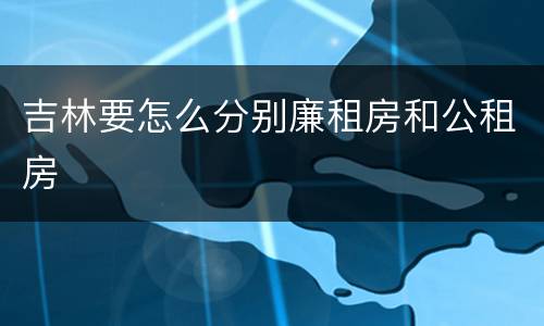 吉林要怎么分别廉租房和公租房