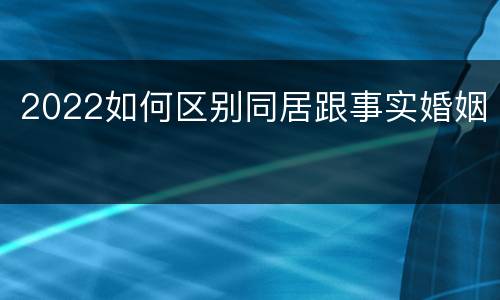 2022如何区别同居跟事实婚姻
