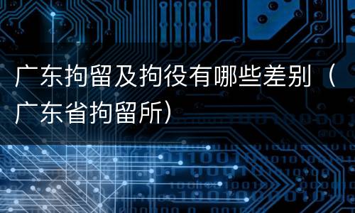 广东拘留及拘役有哪些差别（广东省拘留所）