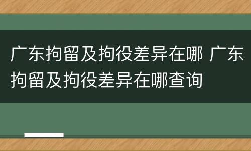 广东拘留及拘役差异在哪 广东拘留及拘役差异在哪查询