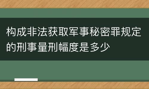 构成非法获取军事秘密罪规定的刑事量刑幅度是多少