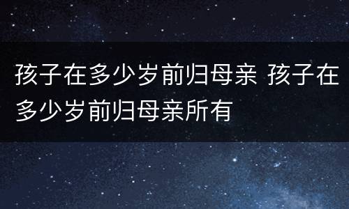孩子在多少岁前归母亲 孩子在多少岁前归母亲所有