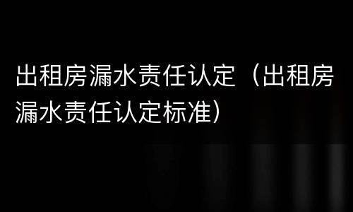 出租房漏水责任认定（出租房漏水责任认定标准）