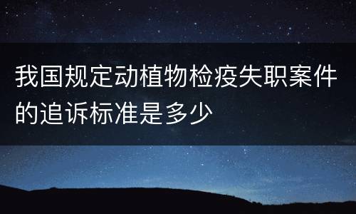 我国规定动植物检疫失职案件的追诉标准是多少
