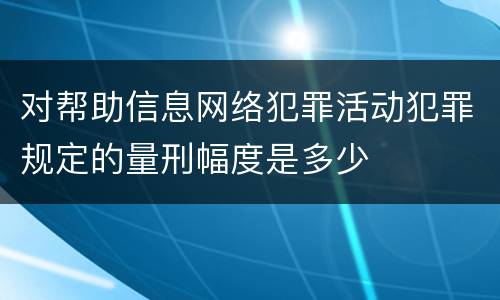 对帮助信息网络犯罪活动犯罪规定的量刑幅度是多少