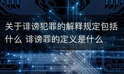 关于诽谤犯罪的解释规定包括什么 诽谤罪的定义是什么