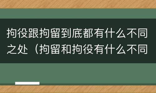 拘役跟拘留到底都有什么不同之处（拘留和拘役有什么不同）