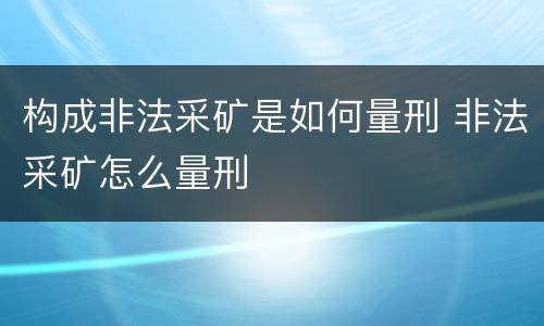 构成非法采矿是如何量刑 非法采矿怎么量刑