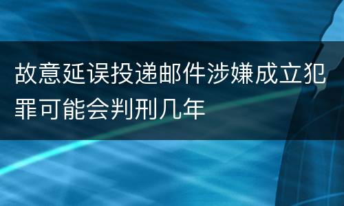 故意延误投递邮件涉嫌成立犯罪可能会判刑几年