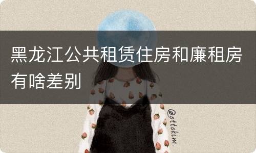 黑龙江公共租赁住房和廉租房有啥差别