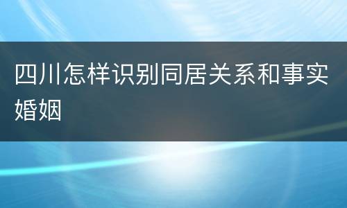四川怎样识别同居关系和事实婚姻