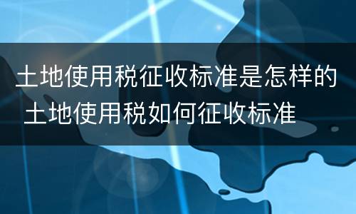 土地使用税征收标准是怎样的 土地使用税如何征收标准