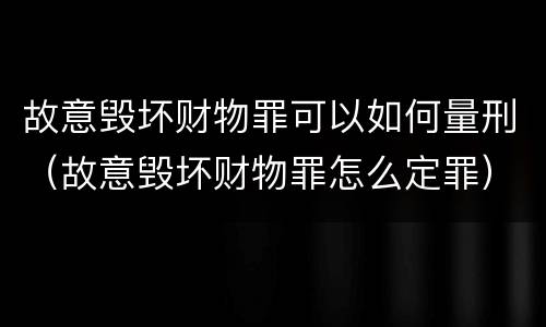 故意毁坏财物罪可以如何量刑（故意毁坏财物罪怎么定罪）