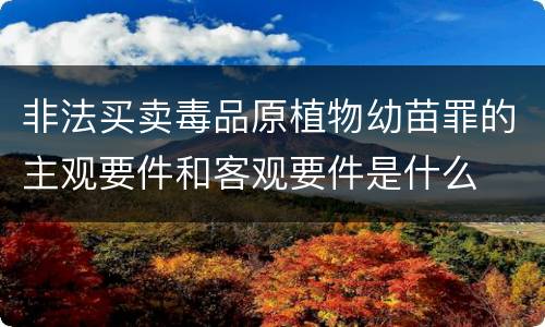 非法买卖毒品原植物幼苗罪的主观要件和客观要件是什么