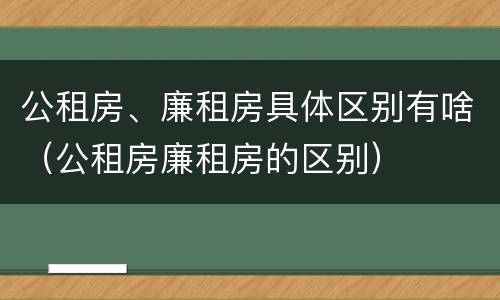 公租房、廉租房具体区别有啥（公租房廉租房的区别）
