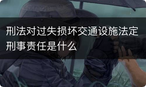 刑法对过失损坏交通设施法定刑事责任是什么