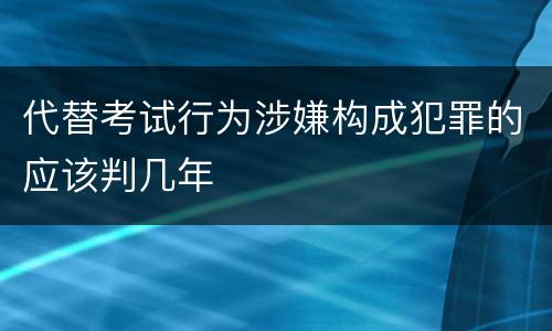 代替考试行为涉嫌构成犯罪的应该判几年