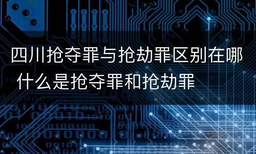四川抢夺罪与抢劫罪区别在哪 什么是抢夺罪和抢劫罪