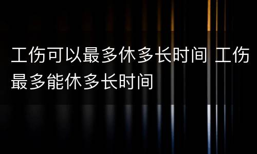 工伤可以最多休多长时间 工伤最多能休多长时间