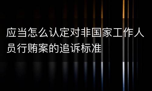 应当怎么认定对非国家工作人员行贿案的追诉标准