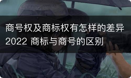 商号权及商标权有怎样的差异2022 商标与商号的区别