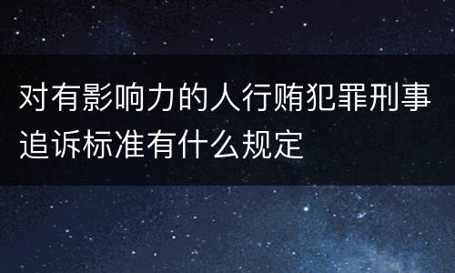 对有影响力的人行贿犯罪刑事追诉标准有什么规定