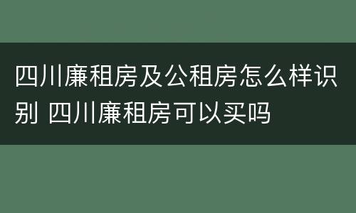 四川廉租房及公租房怎么样识别 四川廉租房可以买吗
