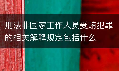 刑法非国家工作人员受贿犯罪的相关解释规定包括什么