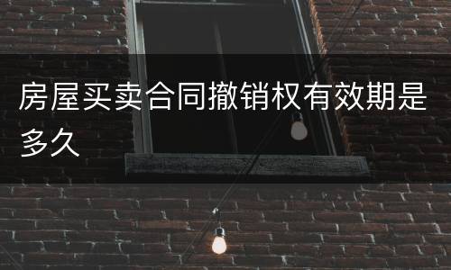 房屋买卖合同撤销权有效期是多久