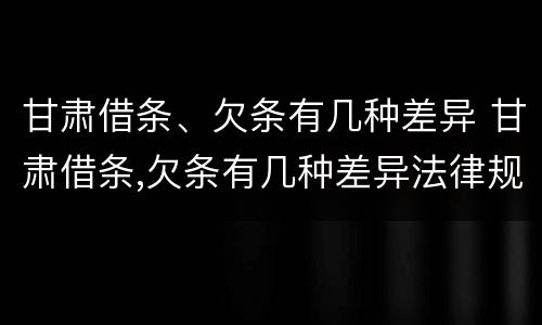 甘肃借条、欠条有几种差异 甘肃借条,欠条有几种差异法律规定