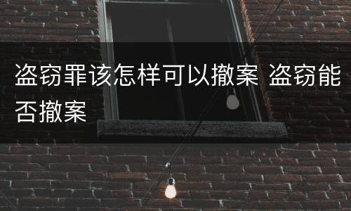 盗窃罪该怎样可以撤案 盗窃能否撤案