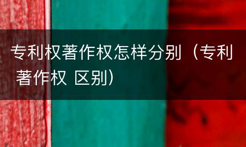 专利权著作权怎样分别（专利 著作权 区别）