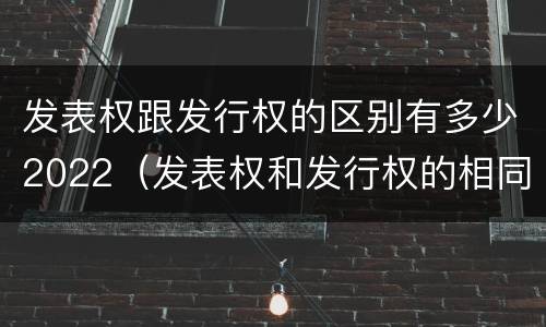 发表权跟发行权的区别有多少2022（发表权和发行权的相同点）