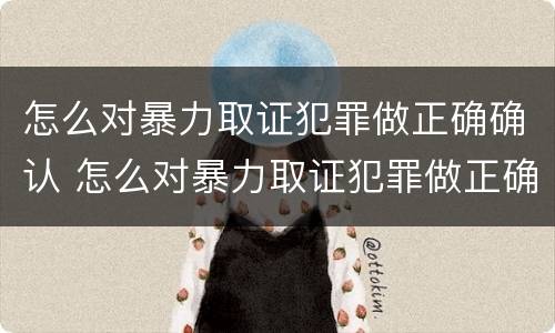 怎么对暴力取证犯罪做正确确认 怎么对暴力取证犯罪做正确确认的事情
