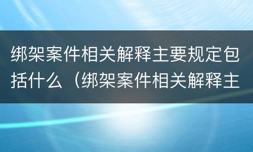 绑架案件相关解释主要规定包括什么（绑架案件相关解释主要规定包括什么）