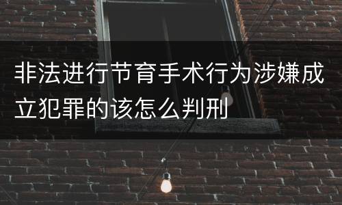 非法进行节育手术行为涉嫌成立犯罪的该怎么判刑