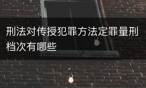 刑法对传授犯罪方法定罪量刑档次有哪些