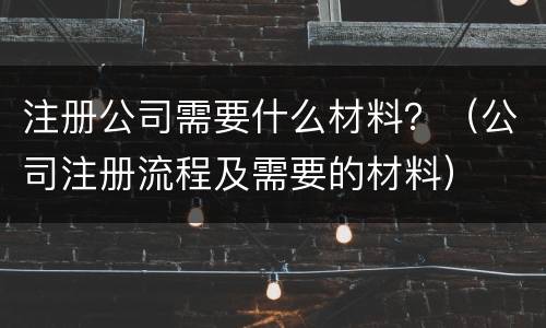 注册公司需要什么材料？（公司注册流程及需要的材料）