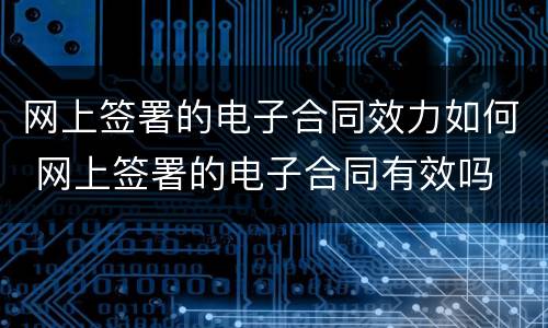 网上签署的电子合同效力如何 网上签署的电子合同有效吗