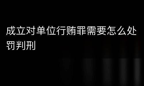 成立对单位行贿罪需要怎么处罚判刑