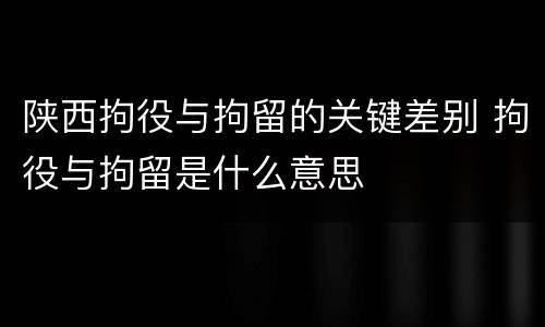 陕西拘役与拘留的关键差别 拘役与拘留是什么意思