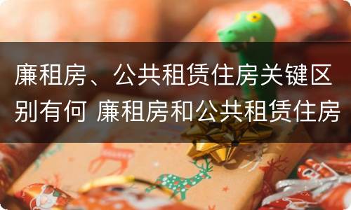 廉租房、公共租赁住房关键区别有何 廉租房和公共租赁住房的区别