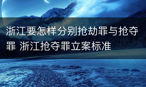 浙江要怎样分别抢劫罪与抢夺罪 浙江抢夺罪立案标准