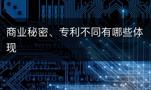 商业秘密、专利不同有哪些体现